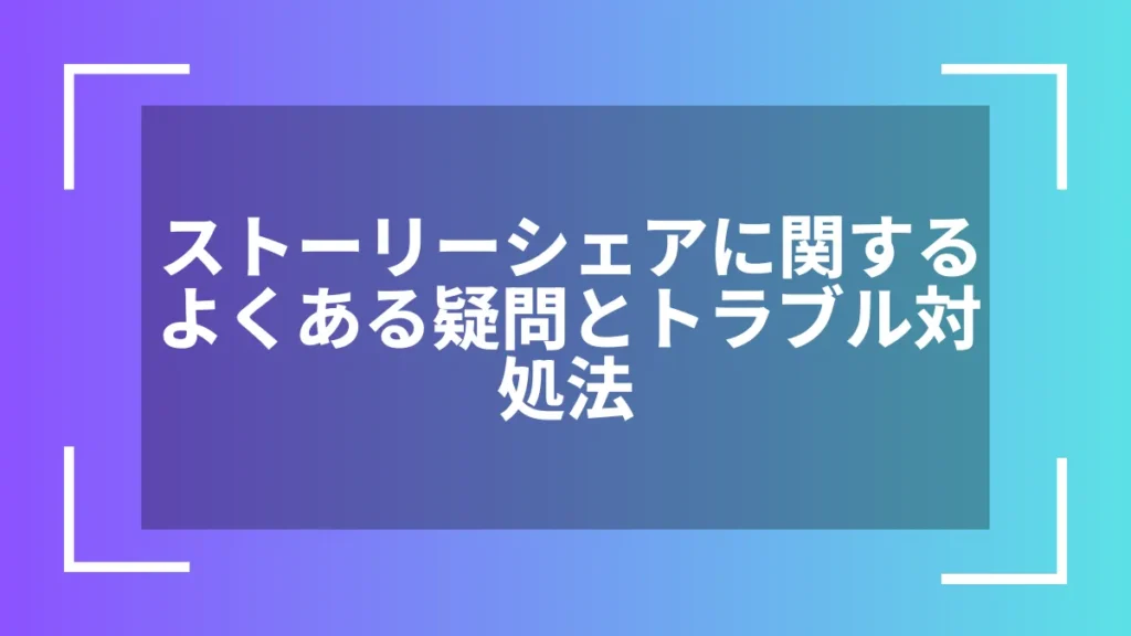 ストーリーシェアに関するよくある疑問とトラブル対処法