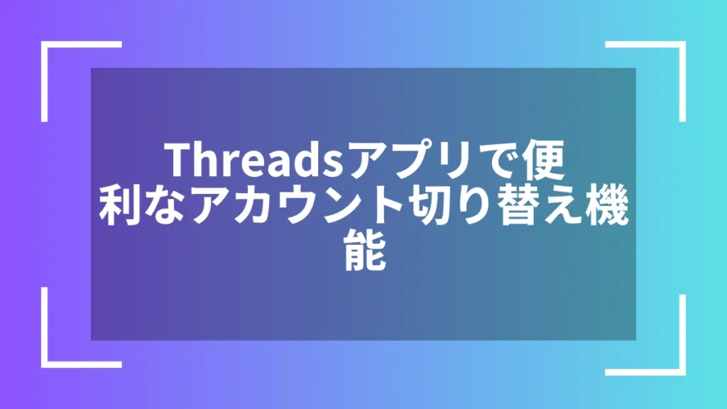 Threadsアプリで便利なアカウント切り替え機能