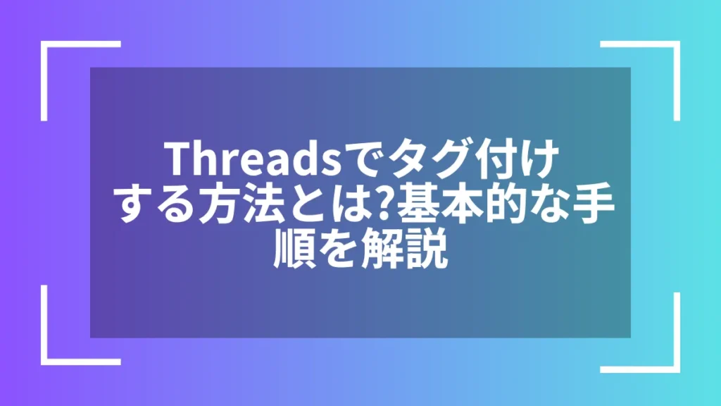 Threadsでタグ付けする方法とは?基本的な手順を解説