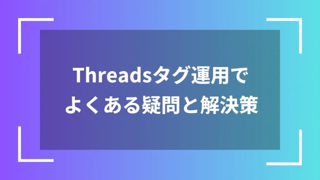 Threadsタグ運用でよくある疑問と解決策