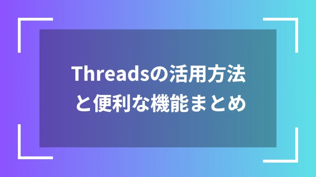 Threadsの活用方法と便利な機能まとめ