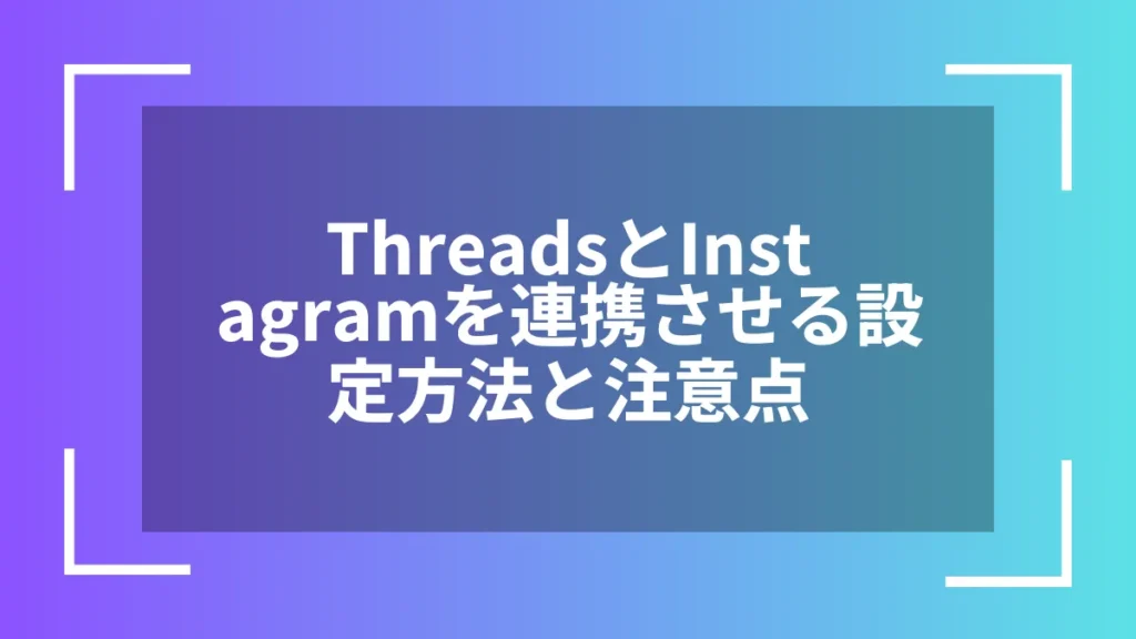 ThreadsとInstagramを連携させる設定方法と注意点