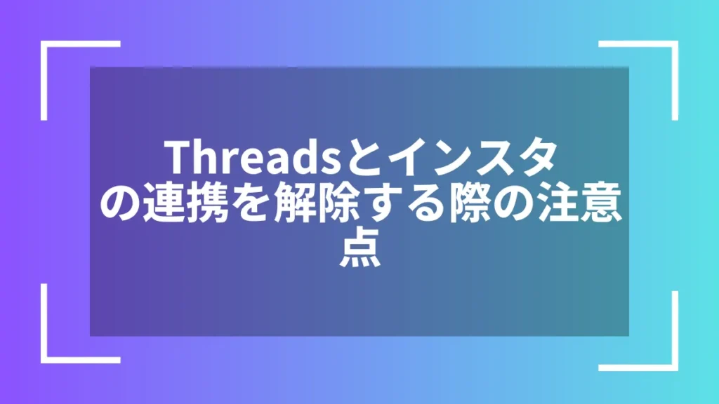 Threadsとインスタの連携を解除する際の注意点