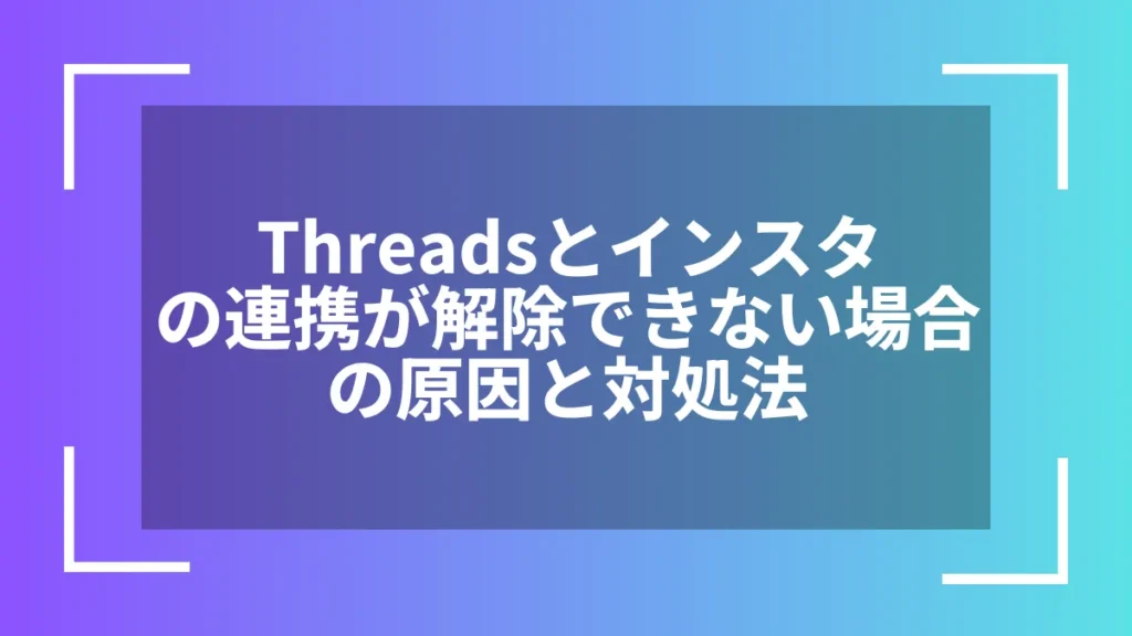Threadsとインスタの連携が解除できない場合の原因と対処法