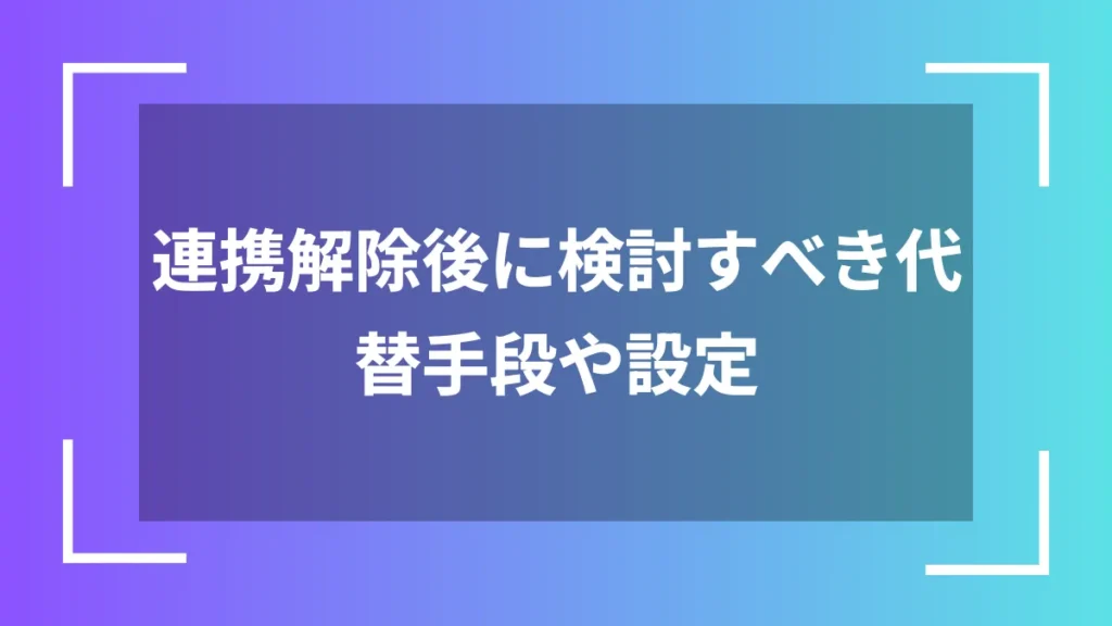 連携解除後に検討すべき代替手段や設定