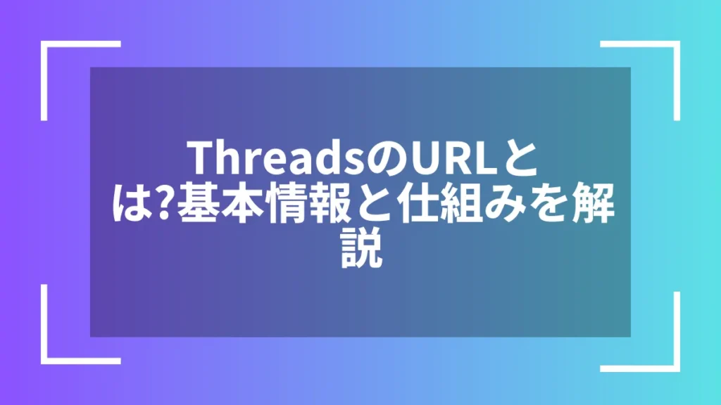 ThreadsのURLとは？基本情報と仕組みを解説