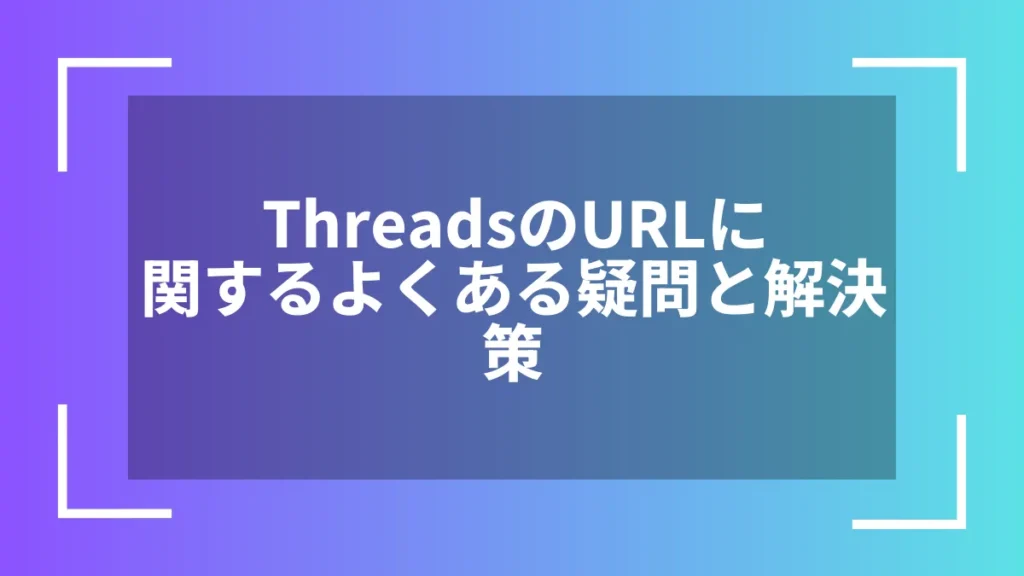ThreadsのURLに関するよくある疑問と解決策