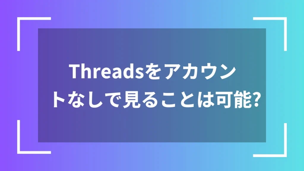Threadsをアカウントなしで見ることは可能?