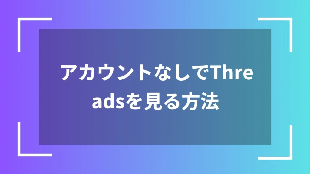 アカウントなしでThreadsを見る方法