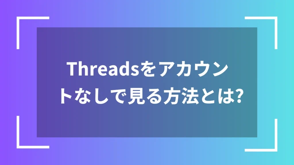 Threadsをアカウントなしで見る方法とは？