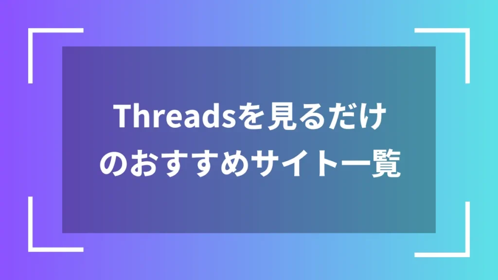 Threadsを見るだけのおすすめサイト一覧