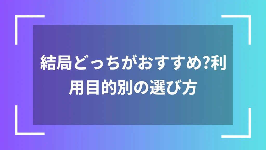 結局どっちがおすすめ？利用目的別の選び方
