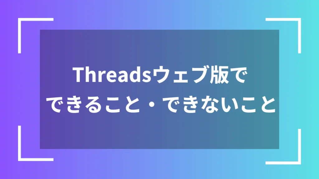 Threadsウェブ版でできること・できないこと