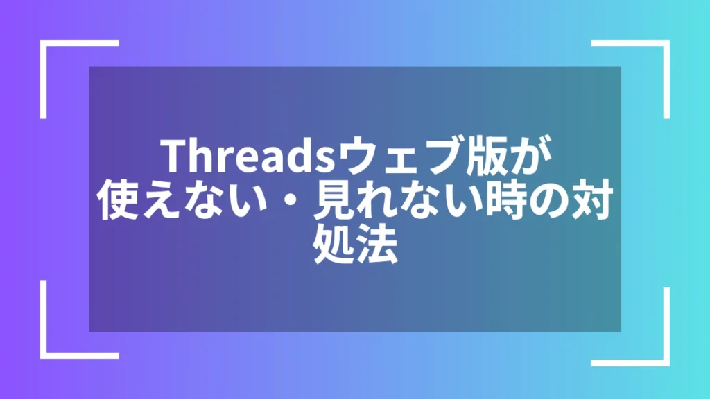 Threadsウェブ版が使えない・見れない時の対処法