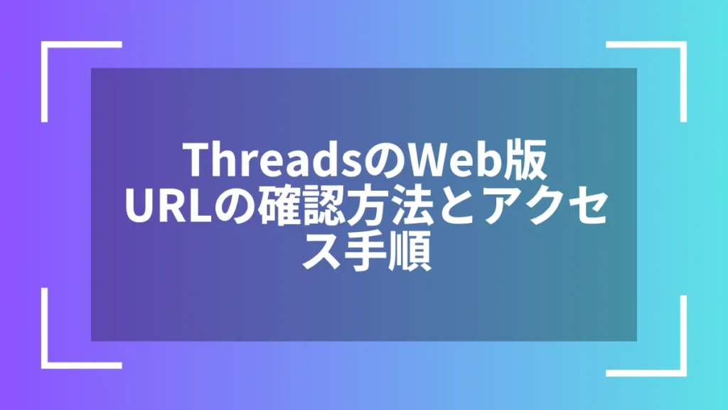 ThreadsのWeb版URLの確認方法とアクセス手順