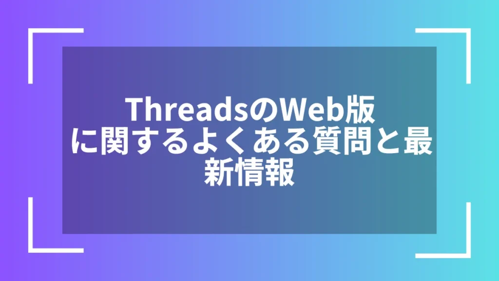ThreadsのWeb版に関するよくある質問と最新情報