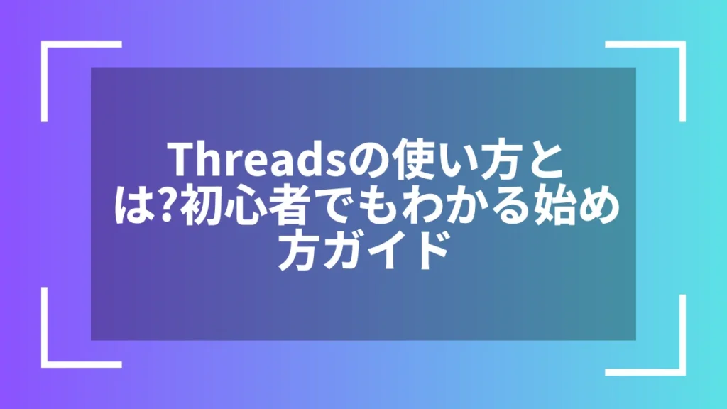 Threadsの使い方とは?初心者でもわかる始め方ガイド