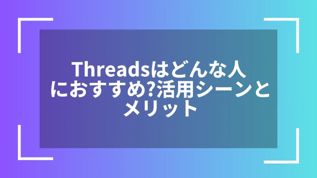 Threadsはどんな人におすすめ?活用シーンとメリット
