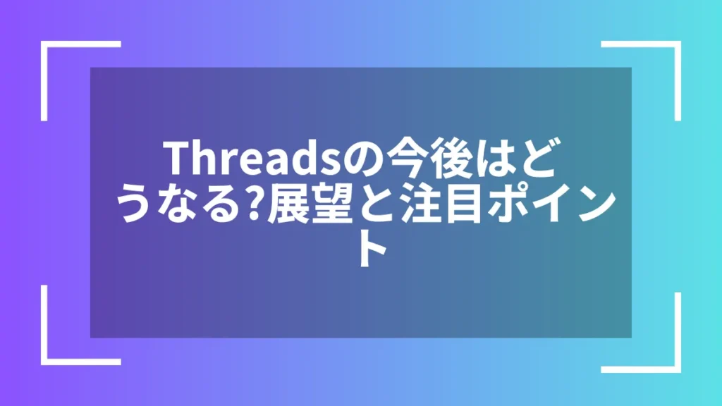 Threadsの今後はどうなる?展望と注目ポイント