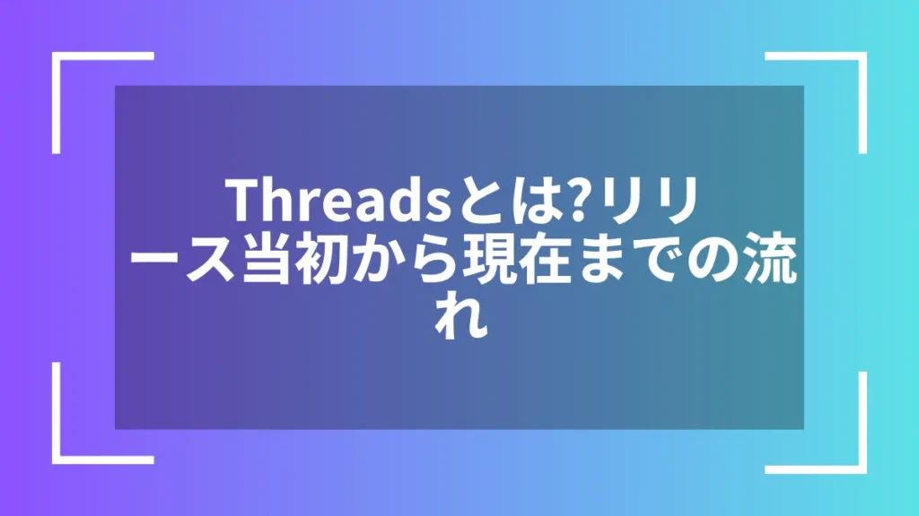 Threadsとは?リリース当初から現在までの流れ