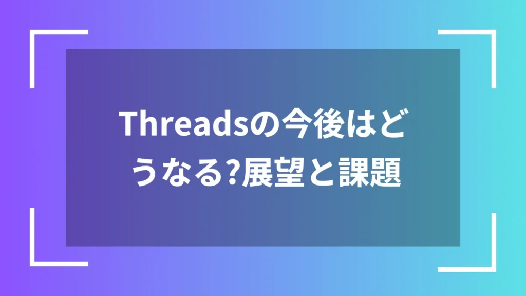 Threadsの今後はどうなる?展望と課題