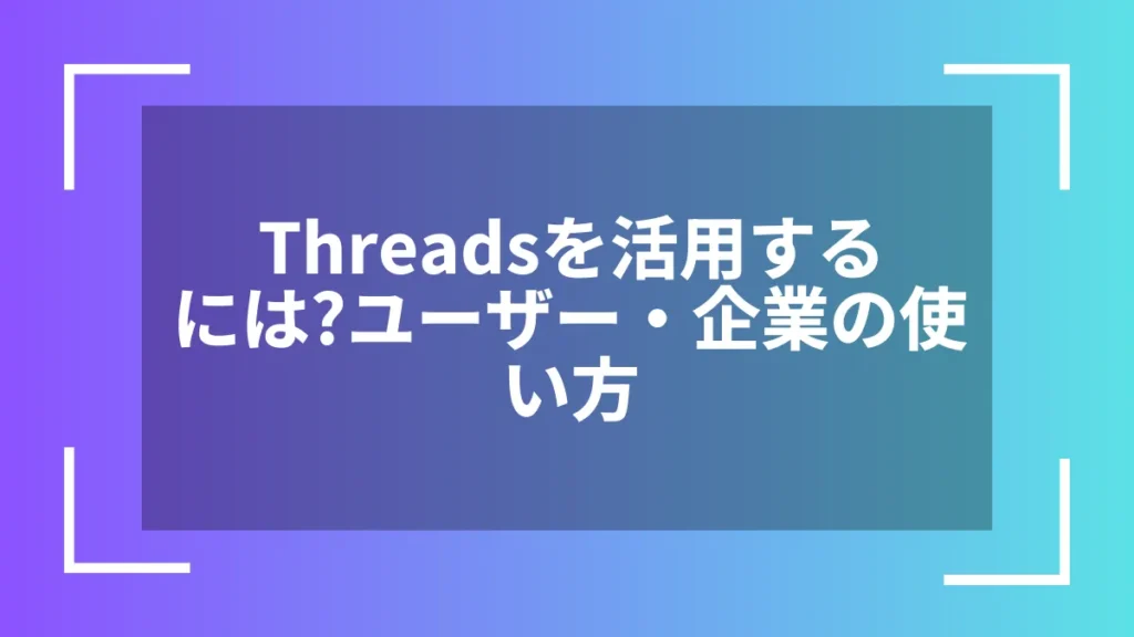 Threadsを活用するには?ユーザー・企業の使い方