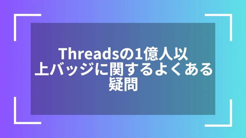 Threadsの1億人以上バッジに関するよくある疑問