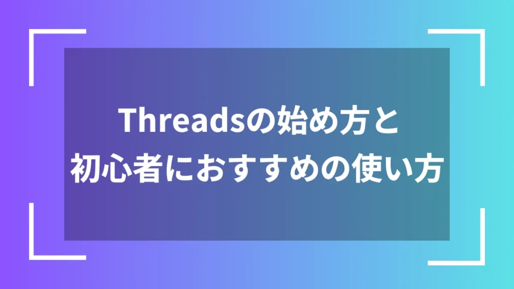 Threadsの始め方と初心者におすすめの使い方