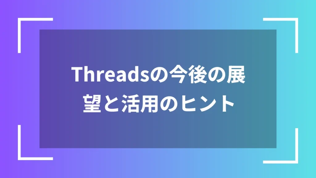 Threadsの今後の展望と活用のヒント