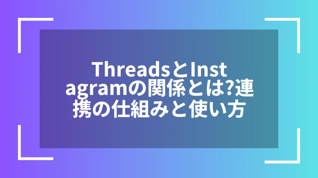 ThreadsとInstagramの関係とは?連携の仕組みと使い方