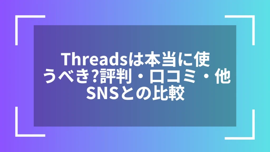 Threadsは本当に使うべき?評判・口コミ・他SNSとの比較