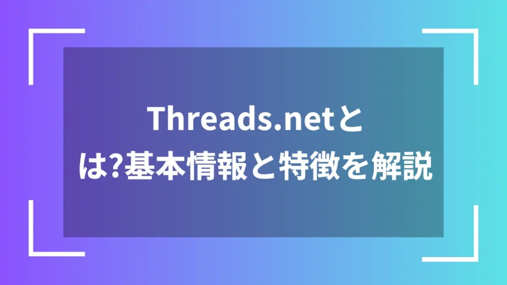 Threads.netとは？基本情報と特徴を解説