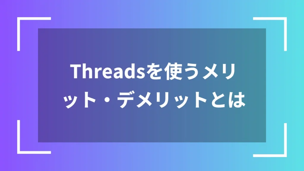 Threadsを使うメリット・デメリットとは