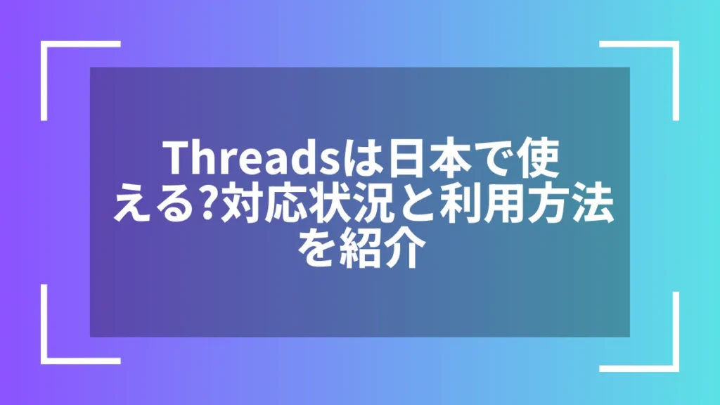 Threadsは日本で使える？対応状況と利用方法を紹介