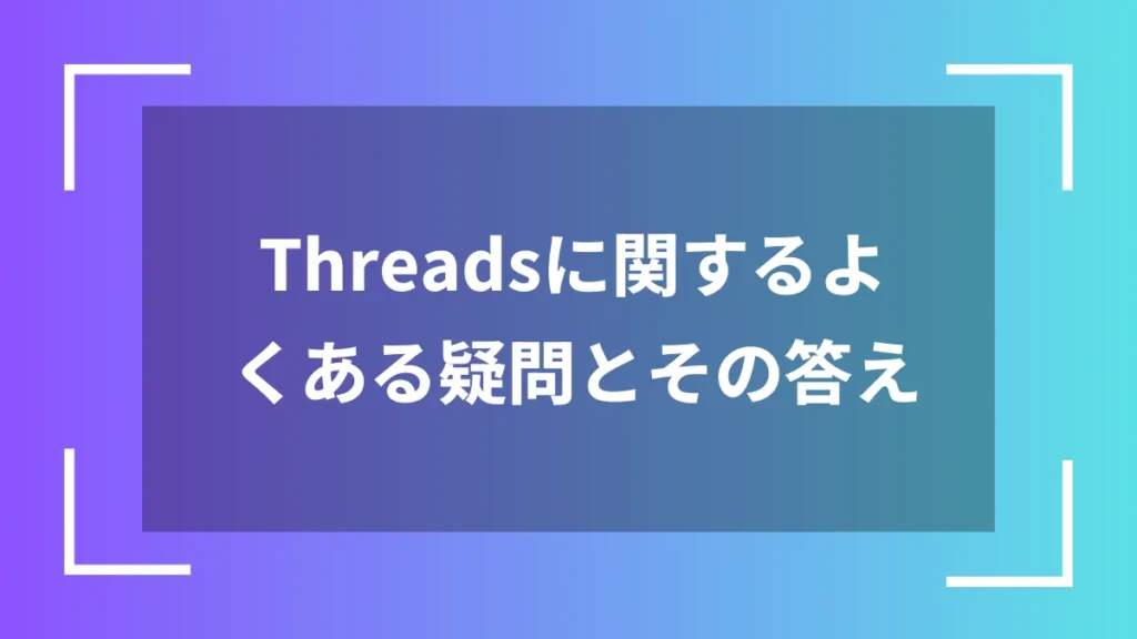 Threadsに関するよくある疑問とその答え