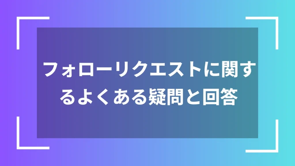 フォローリクエストに関するよくある疑問と回答