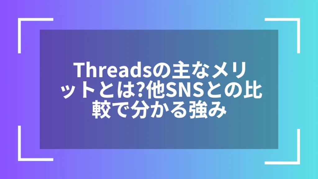 Threadsの主なメリットとは？他SNSとの比較で分かる強み