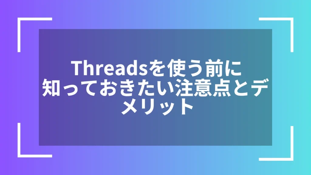 Threadsを使う前に知っておきたい注意点とデメリット