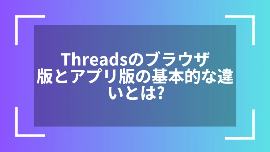 Threadsのブラウザ版とアプリ版の基本的な違いとは?