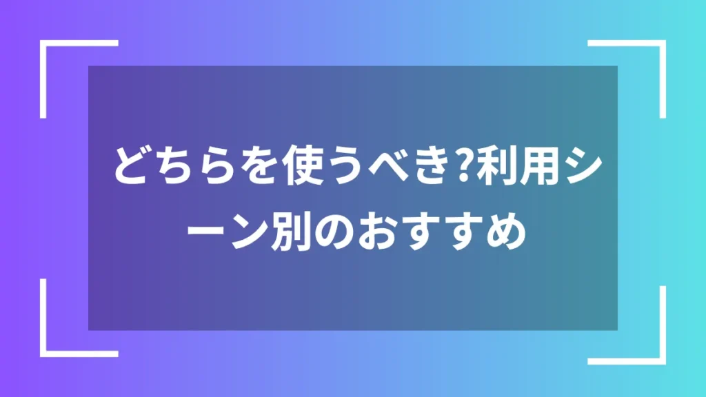 どちらを使うべき?利用シーン別のおすすめ