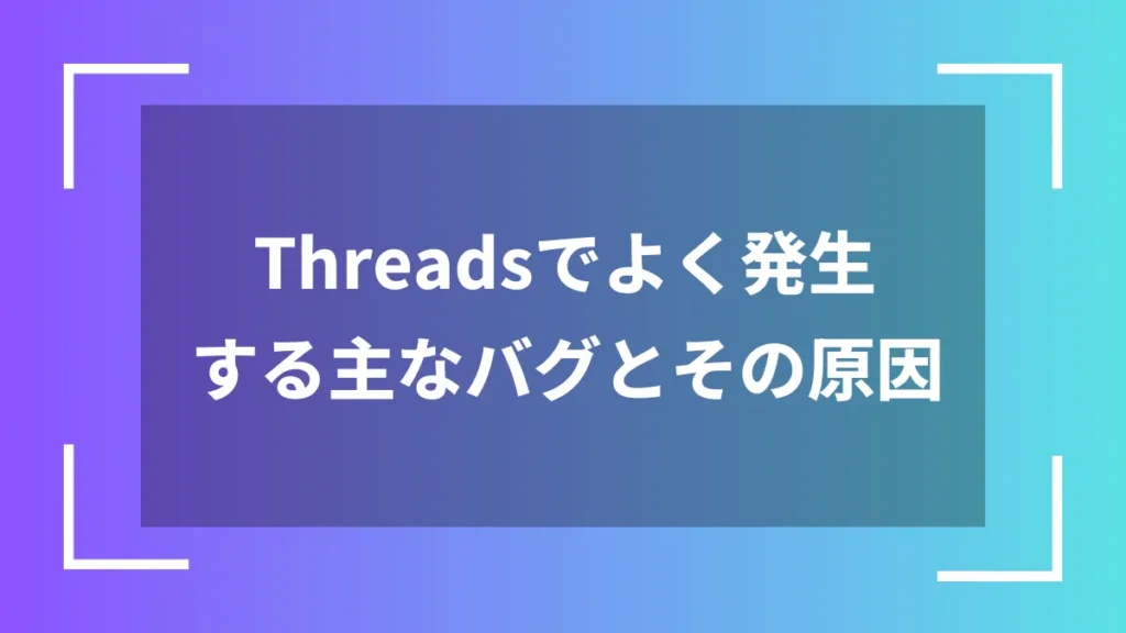 Threadsでよく発生する主なバグとその原因