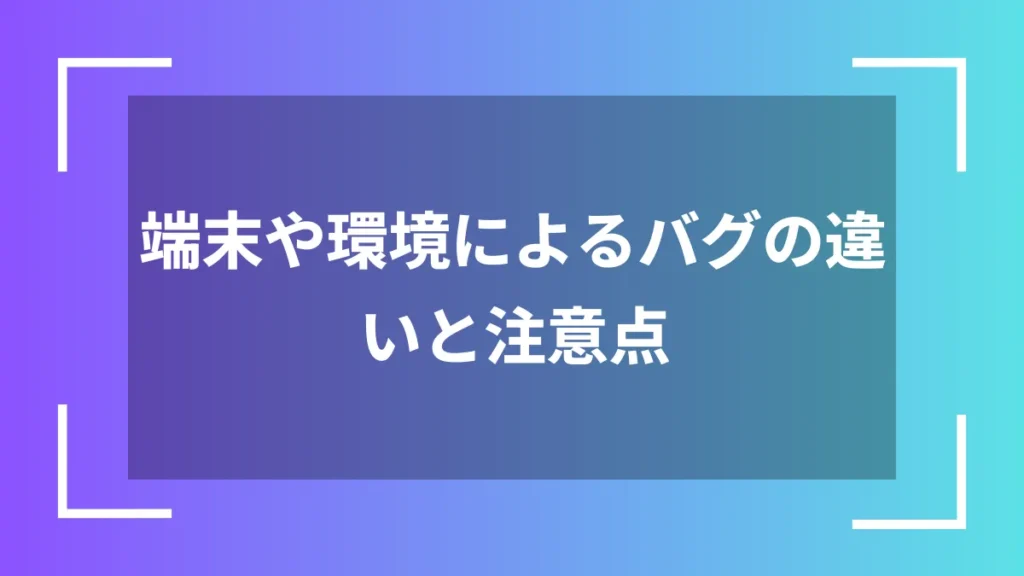 端末や環境によるバグの違いと注意点