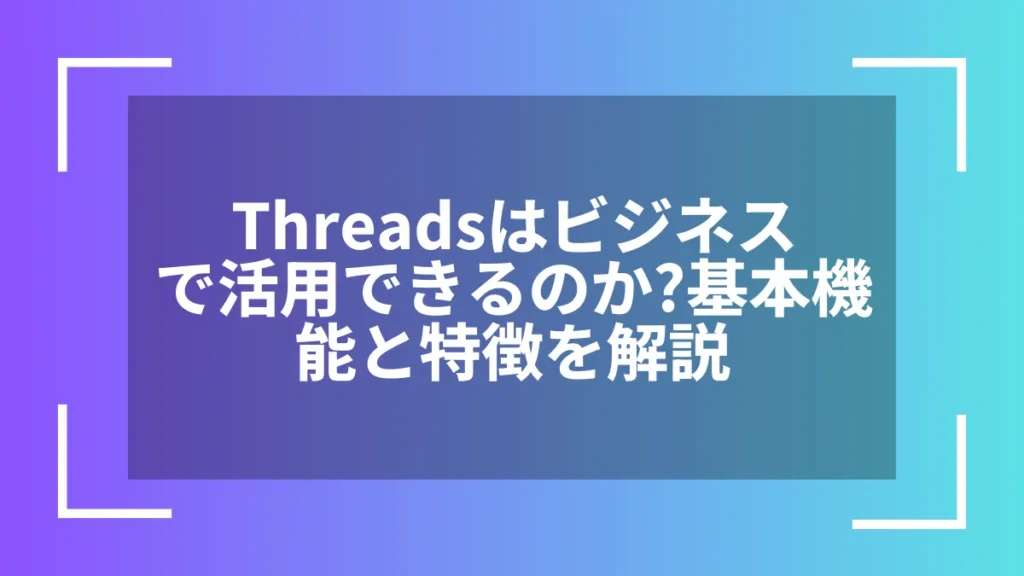 Threadsはビジネスで活用できるのか？基本機能と特徴を解説