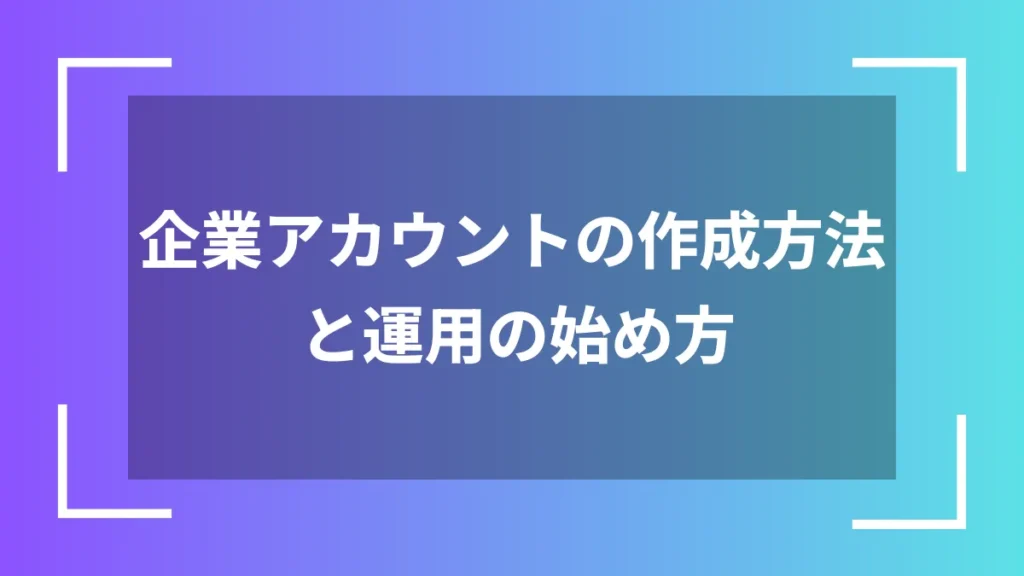 企業アカウントの作成方法と運用の始め方