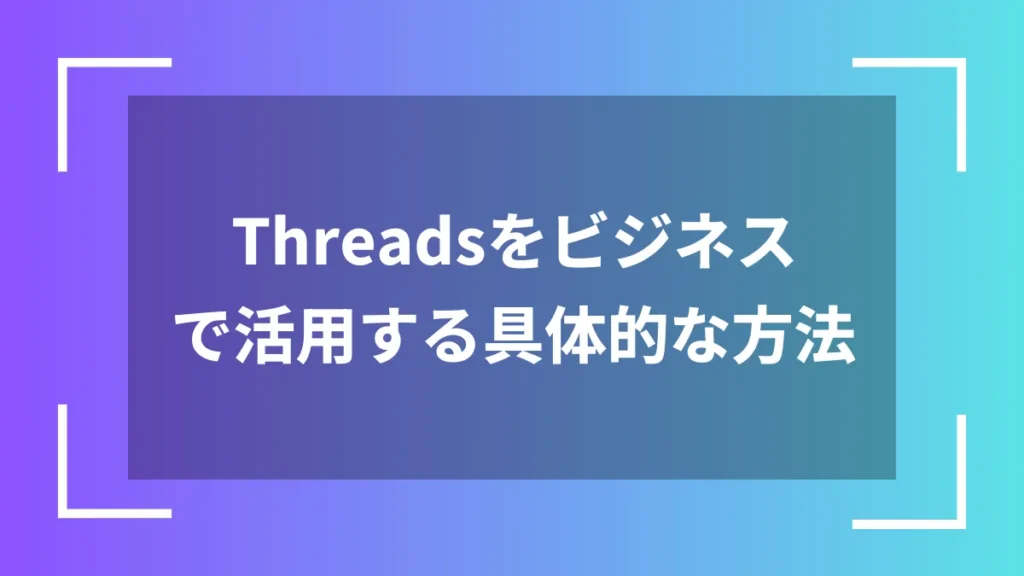 Threadsをビジネスで活用する具体的な方法