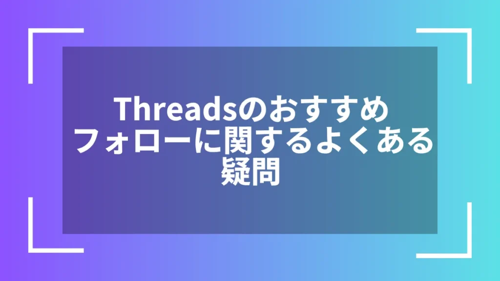 Threadsのおすすめフォローに関するよくある疑問