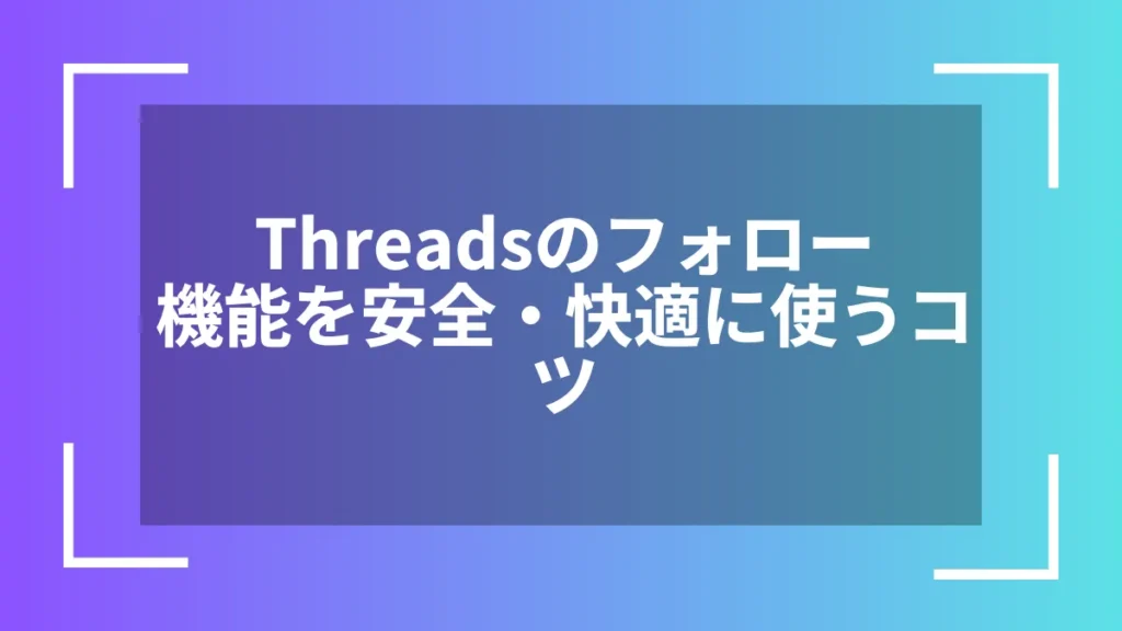 Threadsのフォロー機能を安全・快適に使うコツ