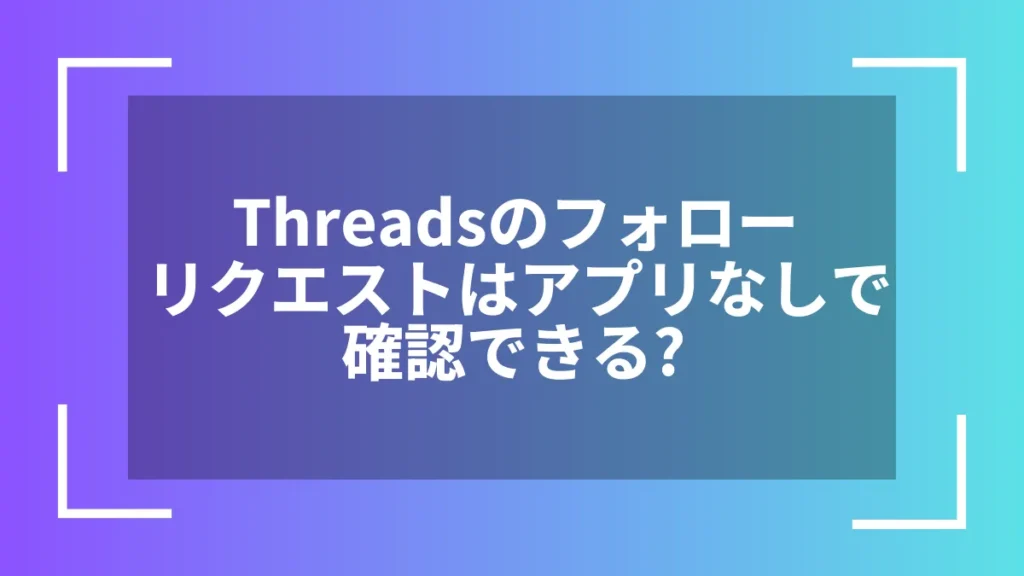 Threadsのフォローリクエストはアプリなしで確認できる？