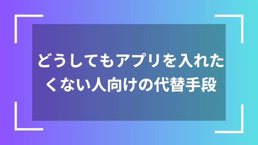 どうしてもアプリを入れたくない人向けの代替手段