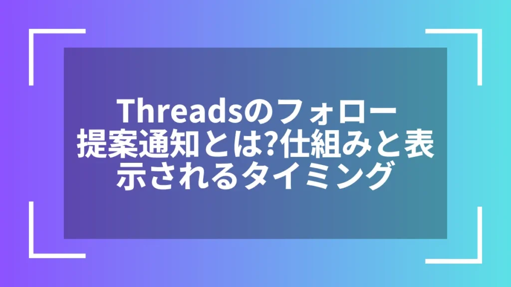 Threadsのフォロー提案通知とは?仕組みと表示されるタイミング